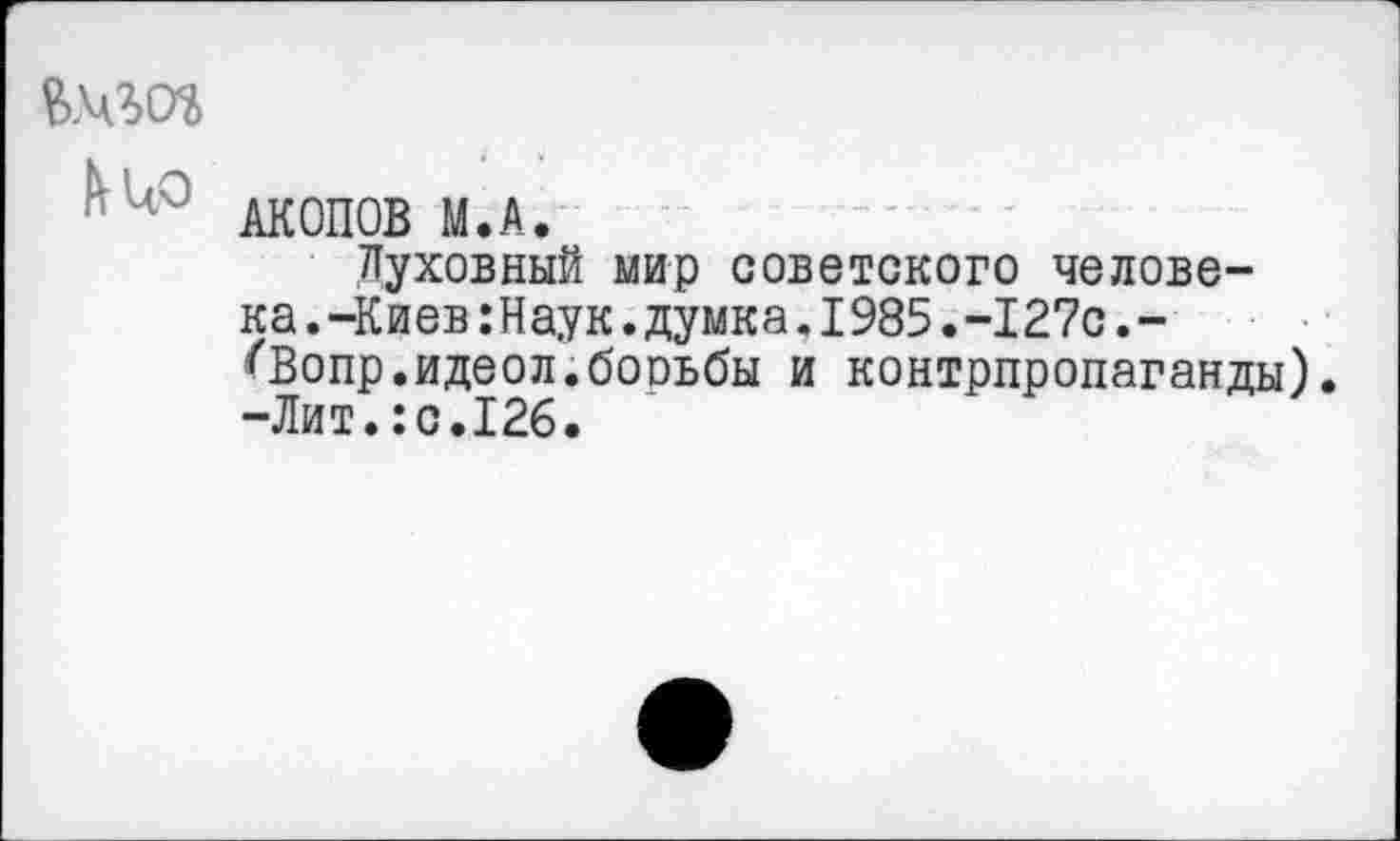 ﻿й.чгот
АКОПОВ М.А.
Духовный мир советского человека.-Киев :Наук. думка. 1985.-127с.-^Вопр.идеол.бооьбы и контрпропаганды). -Лит.:с.126.